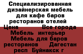 Специализированная дизайнерская мебель для кафе,баров,ресторанов,отелей › Цена ­ 5 000 - Все города Мебель, интерьер » Мебель для баров, ресторанов   . Дагестан респ.,Буйнакск г.